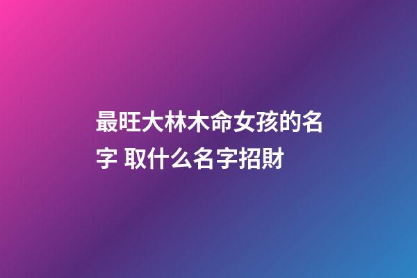 最旺大林木命女孩的名字 取什么名字招財